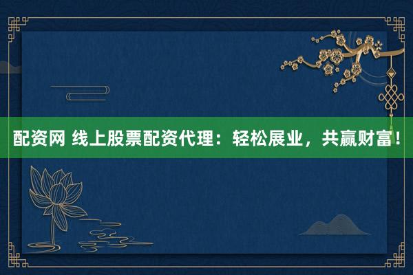 配资网 线上股票配资代理：轻松展业，共赢财富！