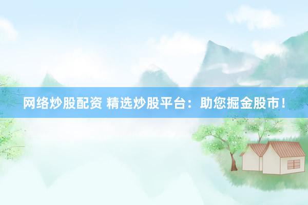 网络炒股配资 精选炒股平台：助您掘金股市！