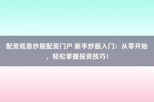 配资低息炒股配资门户 新手炒股入门：从零开始，轻松掌握投资技巧！