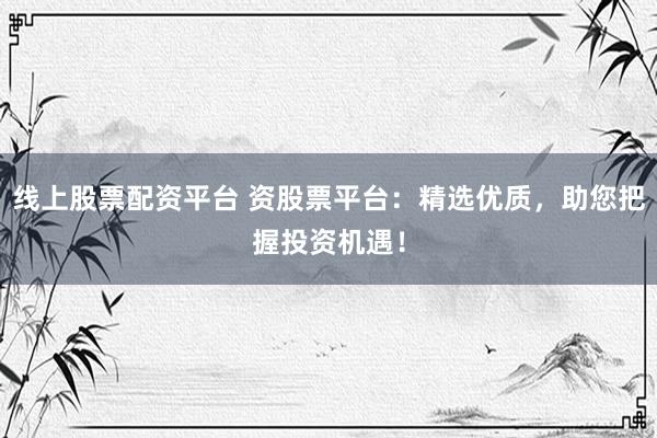 线上股票配资平台 资股票平台：精选优质，助您把握投资机遇！