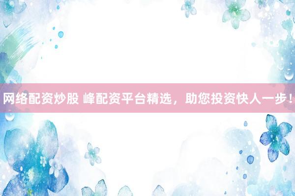 网络配资炒股 峰配资平台精选，助您投资快人一步！