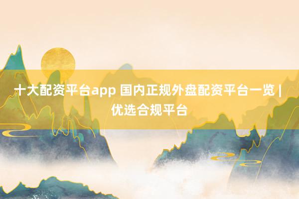 十大配资平台app 国内正规外盘配资平台一览 | 优选合规平台