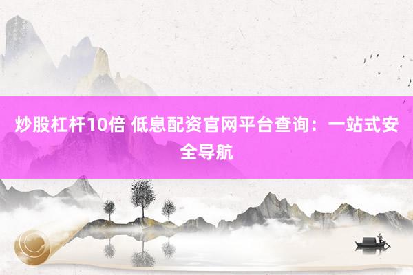 炒股杠杆10倍 低息配资官网平台查询：一站式安全导航