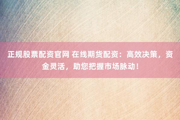正规股票配资官网 在线期货配资：高效决策，资金灵活，助您把握市场脉动！