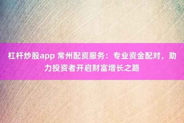 杠杆炒股app 常州配资服务：专业资金配对，助力投资者开启财富增长之路
