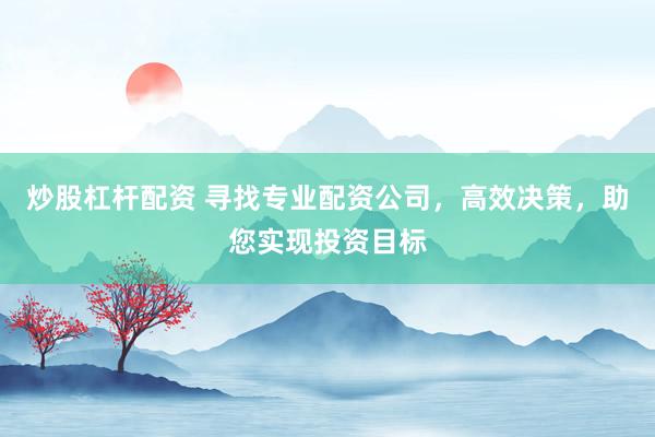 炒股杠杆配资 寻找专业配资公司，高效决策，助您实现投资目标