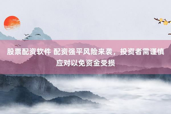 股票配资软件 配资强平风险来袭，投资者需谨慎应对以免资金受损