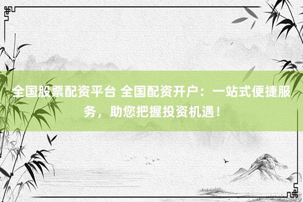 全国股票配资平台 全国配资开户：一站式便捷服务，助您把握投资机遇！