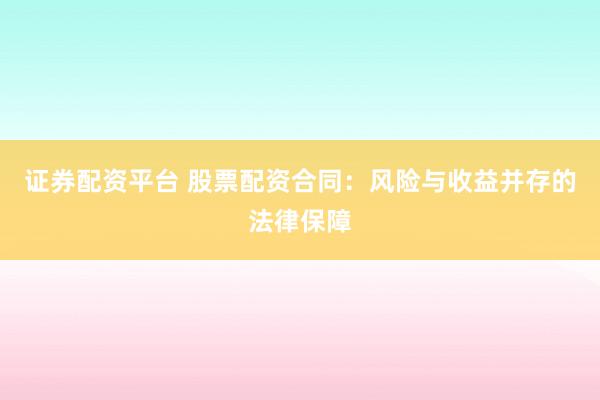 证券配资平台 股票配资合同：风险与收益并存的法律保障