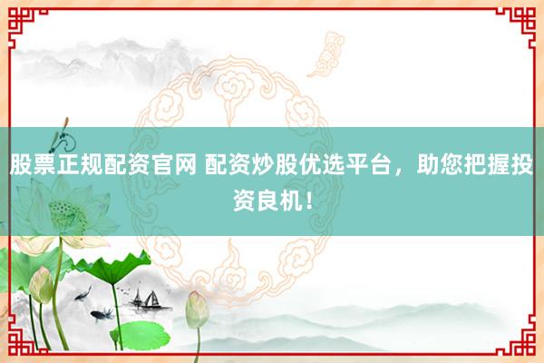 股票正规配资官网 配资炒股优选平台，助您把握投资良机！