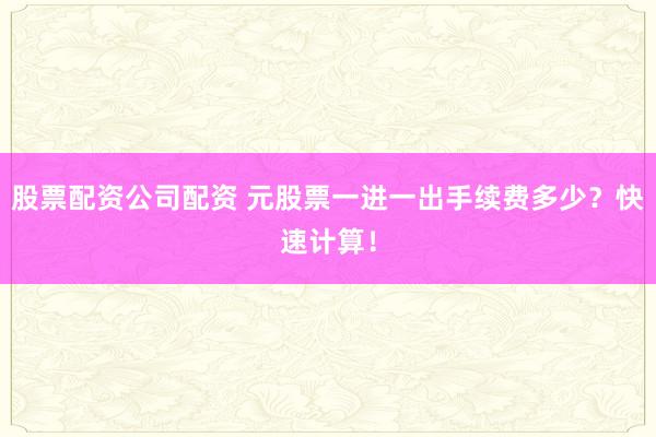 股票配资公司配资 元股票一进一出手续费多少？快速计算！