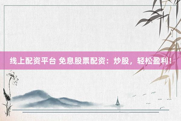 线上配资平台 免息股票配资：炒股，轻松盈利！