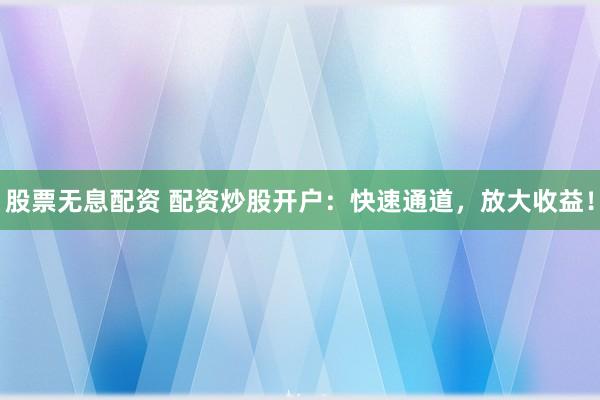 股票无息配资 配资炒股开户：快速通道，放大收益！