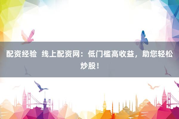 配资经验  线上配资网：低门槛高收益，助您轻松炒股！