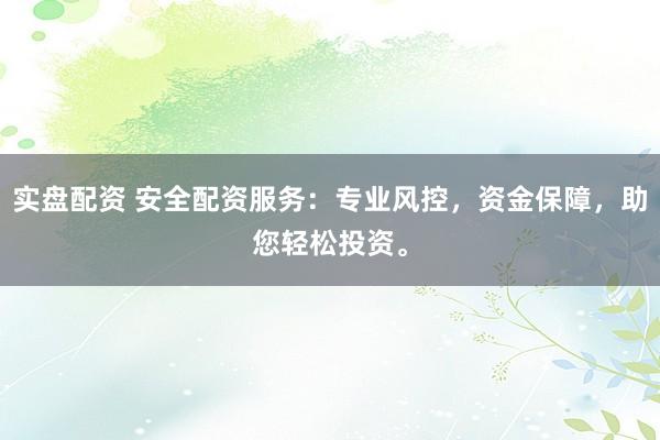实盘配资 安全配资服务：专业风控，资金保障，助您轻松投资。
