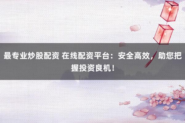 最专业炒股配资 在线配资平台：安全高效，助您把握投资良机！