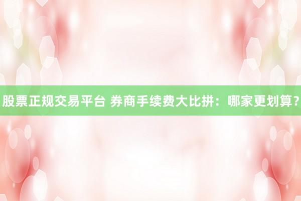 股票正规交易平台 券商手续费大比拼：哪家更划算？