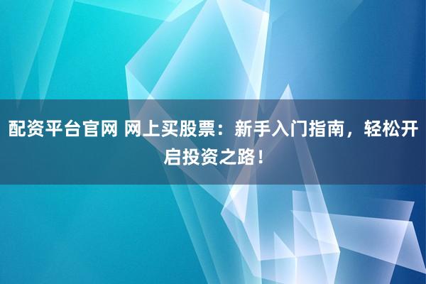 配资平台官网 网上买股票：新手入门指南，轻松开启投资之路！