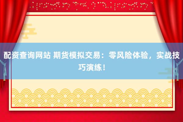 配资查询网站 期货模拟交易：零风险体验，实战技巧演练！