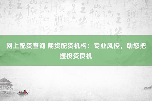 网上配资查询 期货配资机构：专业风控，助您把握投资良机