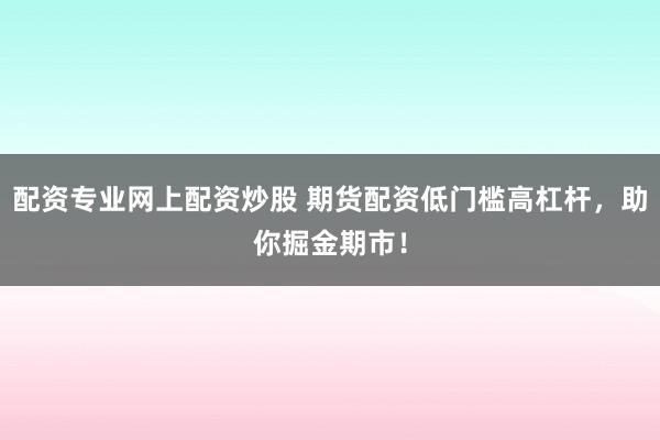 配资专业网上配资炒股 期货配资低门槛高杠杆，助你掘金期市！