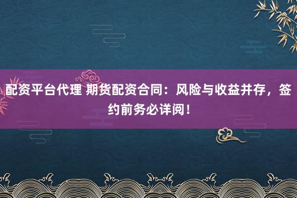 配资平台代理 期货配资合同：风险与收益并存，签约前务必详阅！