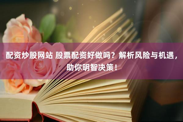 配资炒股网站 股票配资好做吗？解析风险与机遇，助你明智决策！