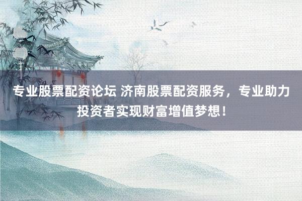 专业股票配资论坛 济南股票配资服务，专业助力投资者实现财富增值梦想！