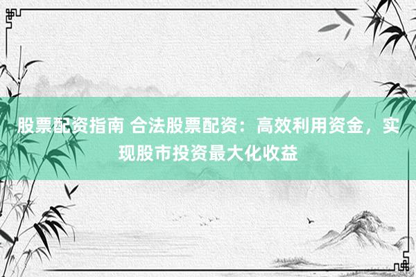 股票配资指南 合法股票配资：高效利用资金，实现股市投资最大化收益
