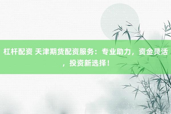 杠杆配资 天津期货配资服务：专业助力，资金灵活，投资新选择！