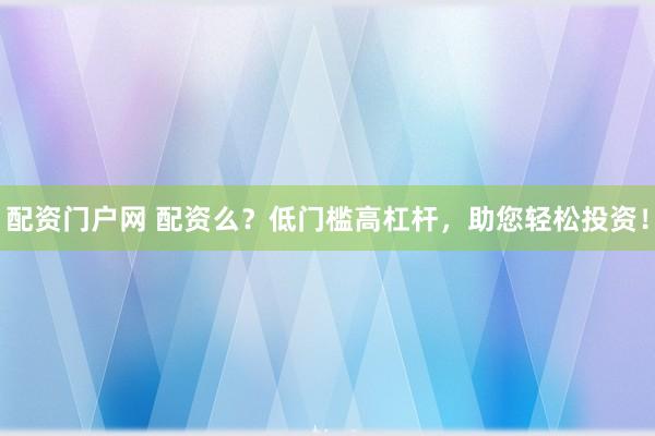 配资门户网 配资么？低门槛高杠杆，助您轻松投资！