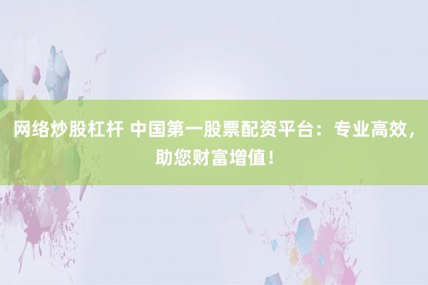 网络炒股杠杆 中国第一股票配资平台：专业高效，助您财富增值！