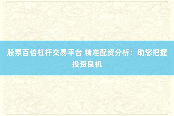 股票百倍杠杆交易平台 精准配资分析：助您把握投资良机