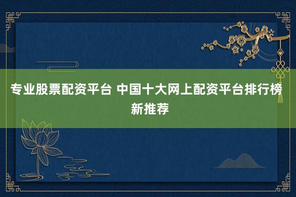 专业股票配资平台 中国十大网上配资平台排行榜  新推荐
