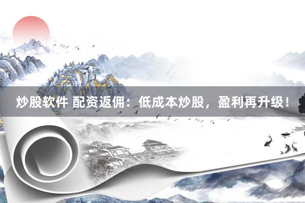 炒股软件 配资返佣：低成本炒股，盈利再升级！