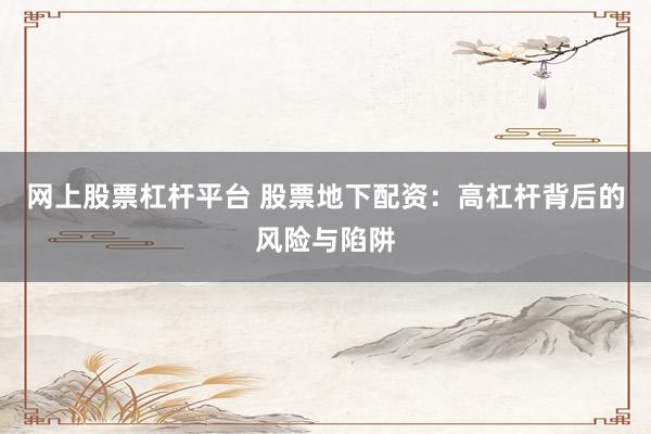 网上股票杠杆平台 股票地下配资：高杠杆背后的风险与陷阱