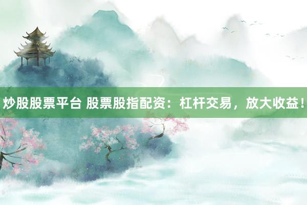 炒股股票平台 股票股指配资：杠杆交易，放大收益！
