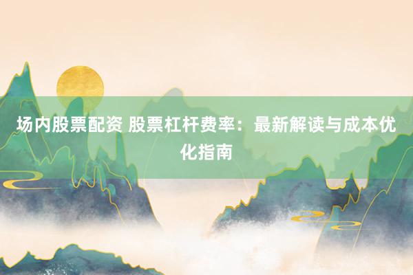 场内股票配资 股票杠杆费率：最新解读与成本优化指南