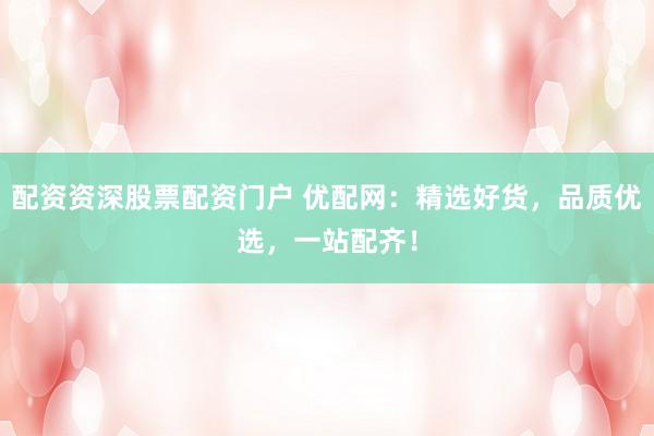 配资资深股票配资门户 优配网：精选好货，品质优选，一站配齐！