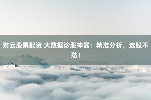 财云股票配资 大数据诊股神器：精准分析，选股不愁！
