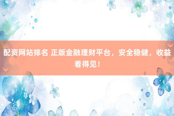 配资网站排名 正版金融理财平台，安全稳健，收益看得见！