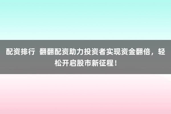 配资排行  翻翻配资助力投资者实现资金翻倍，轻松开启股市新征程！