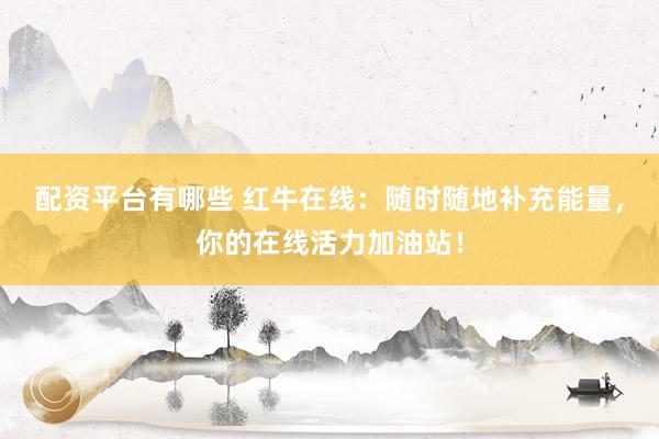 配资平台有哪些 红牛在线：随时随地补充能量，你的在线活力加油站！