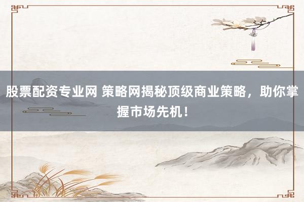 股票配资专业网 策略网揭秘顶级商业策略，助你掌握市场先机！