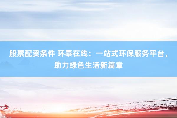 股票配资条件 环泰在线：一站式环保服务平台，助力绿色生活新篇章