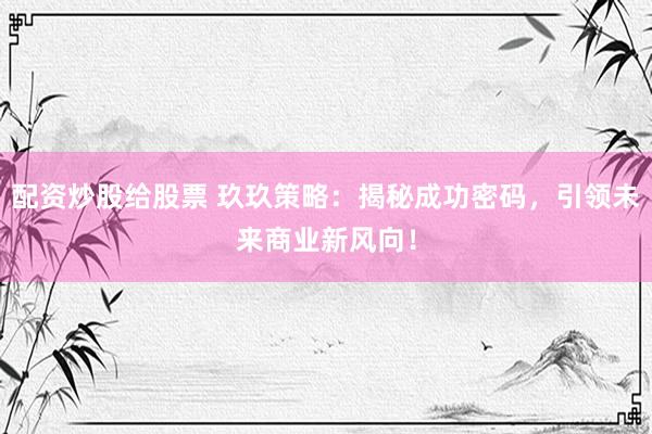 配资炒股给股票 玖玖策略：揭秘成功密码，引领未来商业新风向！