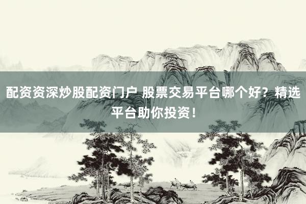 配资资深炒股配资门户 股票交易平台哪个好？精选平台助你投资！