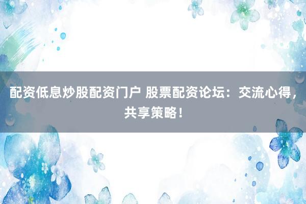 配资低息炒股配资门户 股票配资论坛：交流心得，共享策略！