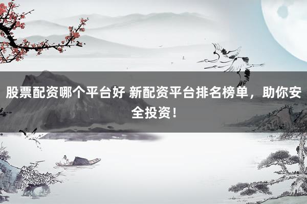 股票配资哪个平台好 新配资平台排名榜单，助你安全投资！