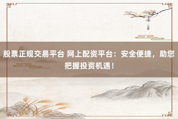 股票正规交易平台 网上配资平台：安全便捷，助您把握投资机遇！